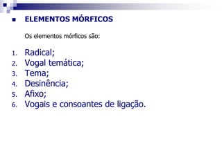  ELEMENTOS MÓRFICOS
Os elementos mórficos são:
1. Radical;
2. Vogal temática;
3. Tema;
4. Desinência;
5. Afixo;
6. Vogais e consoantes de ligação.
 