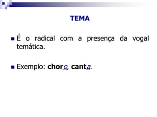 TEMA
 É o radical com a presença da vogal
temática.
 Exemplo: choro, canta.
 