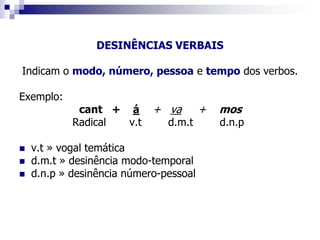DESINÊNCIAS VERBAIS
Indicam o modo, número, pessoa e tempo dos verbos.
Exemplo:
cant + á + va + mos
Radical v.t d.m.t d.n.p
 v.t » vogal temática
 d.m.t » desinência modo-temporal
 d.n.p » desinência número-pessoal
 