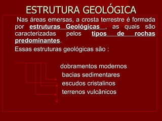 Nas áreas emersas, a crosta terrestre é formada por  estruturas Geológicas  , as quais são caracterizadas pelos  tipos de rochas predominantes . Essas estruturas geológicas são : dobramentos modernos  bacias sedimentares  escudos cristalinos terrenos vulcânicos ESTRUTURA GEOLÓGICA 