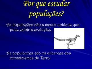 Por que estudar
populações?
As populações são a menor unidade que
pode exibir a evolução.
As populações são os alicerces dos
ecossistemas da Terra.
 