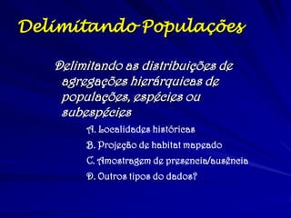 Delimitando Populações
Delimitando as distribuições de
agregações hierárquicas de
populações, espécies ou
subespécies
A. Localidades históricas
B. Projeção de habitat mapeado
C. Amostragem de presencia/ausência
D. Outros tipos do dados?
 