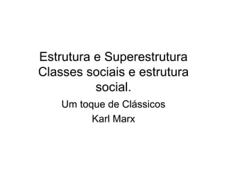 Estrutura e Superestrutura
Classes sociais e estrutura
social.
Um toque de Clássicos
Karl Marx

 