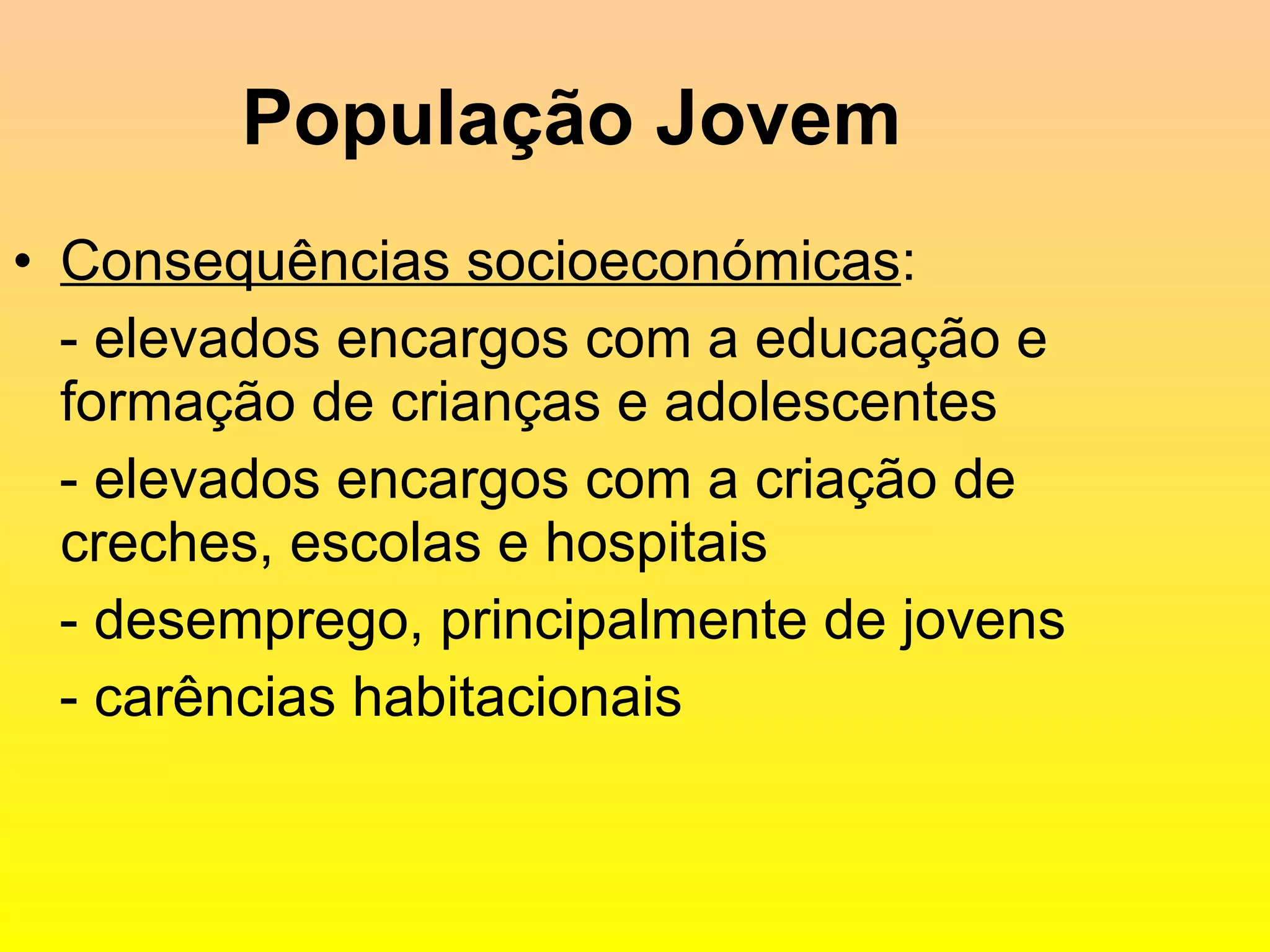 População Jovem Consequências socioeconómicas : - elevados encargos com a educação e formação de crianças e adolescentes - elevados encargos com a criação de creches, escolas e hospitais - desemprego, principalmente de jovens - carências habitacionais 