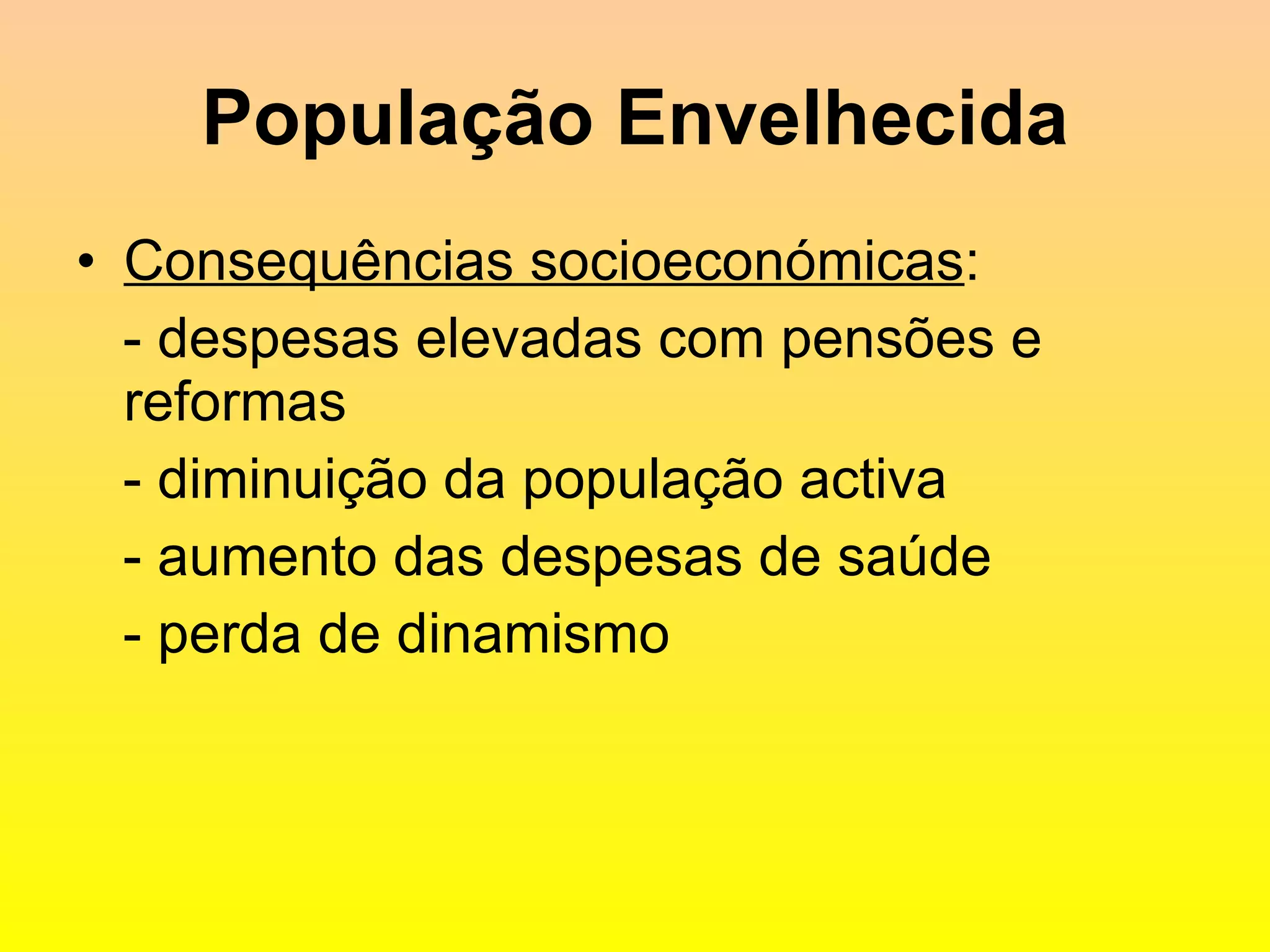 População Envelhecida Consequências socioeconómicas : - despesas elevadas com pensões e reformas - diminuição da população activa - aumento das despesas de saúde - perda de dinamismo 