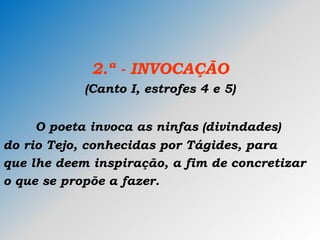 2.ª - INVOCAÇÃO
(Canto I, estrofes 4 e 5)
O poeta invoca as ninfas (divindades)
do rio Tejo, conhecidas por Tágides, para
que lhe deem inspiração, a fim de concretizar
o que se propõe a fazer.
 