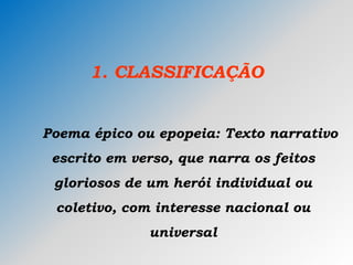 1. CLASSIFICAÇÃO
Poema épico ou epopeia: Texto narrativo
escrito em verso, que narra os feitos
gloriosos de um herói individual ou
coletivo, com interesse nacional ou
universal
 