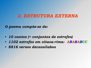 2. ESTRUTURA EXTERNA
O poema compõe-se de:
• 10 cantos (= conjuntos de estrofes)
• 1102 estrofes em oitava-rima: ABABABCC
• 8816 versos decassílabos
 