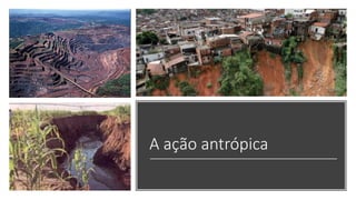 A ação antrópica
 
