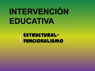INTERVENCIÓN EDUCATIVA Estructural- funcionalismo 