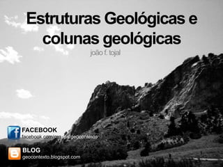 Estruturas Geológicas e
   colunas geológicas
                            joão f. tojal




FACEBOOK
facebook.com/groups/geocontexto

BLOG
geocontexto.blogspot.com
 