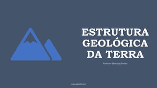 ESTRUTURA
GEOLÓGICA
DA TERRA
Professor Henrique Pontes
www.jografia.com
 