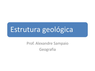 Estrutura geológica
Prof. Alexandre Sampaio
Geografia
 