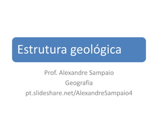 Estrutura geológica
Prof. Alexandre Sampaio
Geografia
pt.slideshare.net/AlexandreSampaio4
 