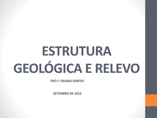 ESTRUTURA 
GEOLÓGICA E RELEVO 
PRO.ª: DAIANA DANTAS 
SETEMBRO DE 2013 
 