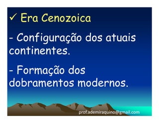 Era Cenozoica
- Configuração dos atuais
continentes.
- Formação dos
dobramentos modernos.

             prof.ademiraquino@gmail.com
 