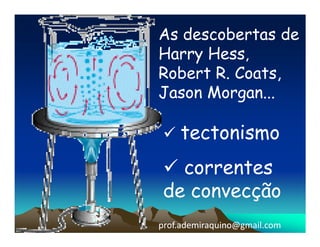 As descobertas de
Harry Hess,
Robert R. Coats,
Jason Morgan...

    tectonismo
   correntes
 de convecção
prof.ademiraquino@gmail.com
 