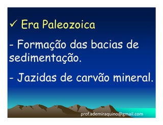 Era Paleozoica
- Formação das bacias de
sedimentação.
- Jazidas de carvão mineral.


             prof.ademiraquino@gmail.com
 
