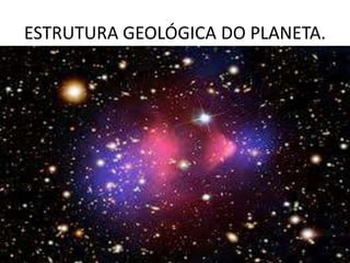 ESTRUTURA GEOLÓGICA DO PLANETA.
 