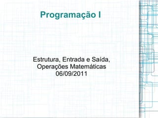 Programação I
Estrutura, Entrada e Saída,
Operações Matemáticas
06/09/2011
 