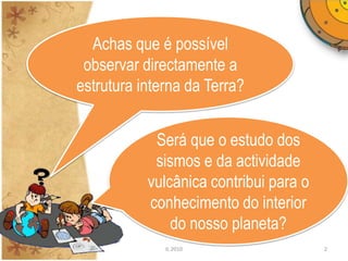 Achas que é possível
 observar directamente a
estrutura interna da Terra?


            Será que o estudo dos
            sismos e da actividade
           vulcânica contribui para o
           conhecimento do interior
               do nosso planeta?
              IL 2010                   2
 