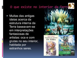  Muitas das antigas
ideias acerca da
estrutura interna da
Terra baseavam-se
em interpretações
fantasiosas de
artistas: oca e com
grutas no seu interior,
habitada por
estranhos seres.
O que existe no interior da Terra?
 
