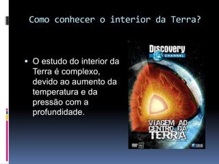 Como conhecer o interior da Terra?
 O estudo do interior da
Terra é complexo,
devido ao aumento da
temperatura e da
pressão com a
profundidade.
 