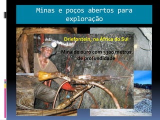 Minas e poços abertos para
exploração
Driefontein, na África do Sul
Mina de ouro com 3300 metros
de profundidade
 