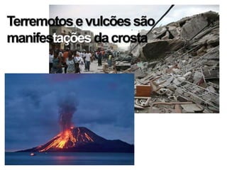 Terremotos e vulcões são
manifestações da crosta
 