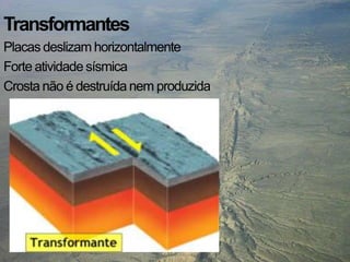 Transformantes
Placas deslizam horizontalmente
Forte atividade sísmica
Crosta não é destruída nem produzida
 