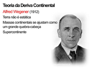 Teoria da Deriva Continental
Alfred Wegener (1912)
Terra não é estática
Massas continentais se ajustam como
um grande quebra-cabeça
Supercontinente
 