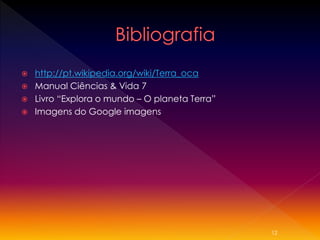 




http://pt.wikipedia.org/wiki/Terra_oca
Manual Ciências & Vida 7
Livro “Explora o mundo – O planeta Terra”
Imagens do Google imagens

12

 