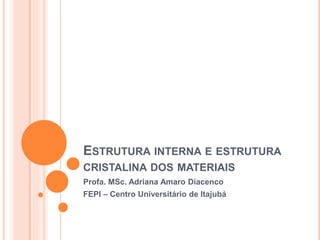 ESTRUTURA INTERNA E ESTRUTURA
CRISTALINA DOS MATERIAIS
Profa. MSc. Adriana Amaro Diacenco
FEPI – Centro Universitário de Itajubá
 