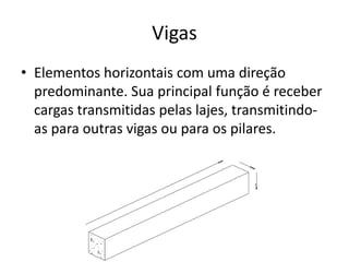 Vigas
• Elementos horizontais com uma direção
predominante. Sua principal função é receber
cargas transmitidas pelas lajes, transmitindoas para outras vigas ou para os pilares.

 