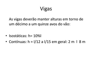Vigas
As vigas deverão manter alturas em torno de
um décimo a um quinze avos do vão:
• Isostáticas: h= 10%l
• Contínuas: h = l/12 a l/15 em geral: 2 m l 8 m

 