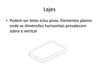 Lajes
• Podem ser tetos e/ou pisos. Elementos planos
onde as dimensões horizontais prevalecem
sobre a vertical

 