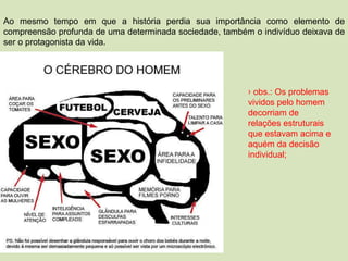 Ao mesmo tempo em que a história perdia sua importância como elemento de compreensão profunda de uma determinada sociedade, também o indivíduo deixava de ser o protagonista da vida.  obs.: Os problemas vividos pelo homem decorriam de relações estruturais que estavam acima e aquém da decisão individual;  