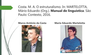 Costa. M. A. O estruturalismo. In: MARTELOTTA,
Mário Eduardo (Org.). Manual de linguística. São
Paulo: Contexto, 2016.
Marco Antônio da Costa Mario Eduardo Martelotta
 