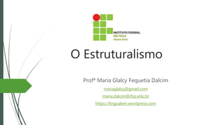 O Estruturalismo
Profª Maria Glalcy Fequetia Dalcim
mariaglalcy@gmail.com
maria.dalcim@ifsp.edu.br
https://lingualem.wordpress.com
 
