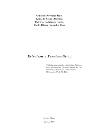 Gustavo Noronha Silva
Keila de Souza Almeida
Patr´ıcia Rodrigues Rocha
Paulo Edson Fagundes Dias
Estrutura e Funcionalismo
Trabalho apresentado a disciplina Antropo-
logia, do curso de Ciˆencias Sociais da Uni-
versidade Estadual de Montes Claros
Orientador: Prof. Gy Reis
Montes Claros
junho / 2003
 