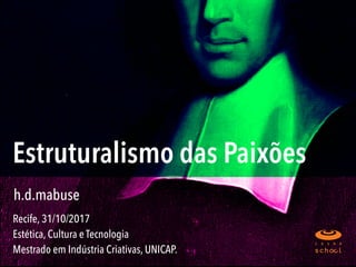 Estruturalismo das Paixões
Recife, 31/10/2017  
Estética, Cultura e Tecnologia 
Mestrado em Indústria Criativas, UNICAP.
h.d.mabuse
 