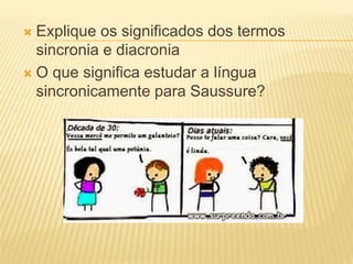  Explique os significados dos termos
sincronia e diacronia
 O que significa estudar a língua
sincronicamente para Saussure?
 