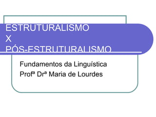 ESTRUTURALISMO
X
PÓS-ESTRUTURALISMO
Fundamentos da Linguística
Profª Drª Maria de Lourdes

 