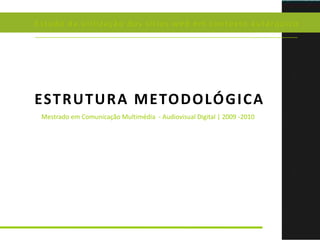Estudo da utilização dos sítios web em contexto autárquico ESTRUTURA METODOLÓGICA Mestrado em Comunicação Multimédia  - Audiovisual Digital | 2009 -2010 