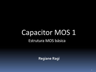 Capacitor MOS 1
Regiane Ragi
Estrutura MOS básica
1
 