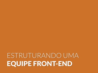 ESTRUTURANDO UMA
EQUIPE FRONT-END
 