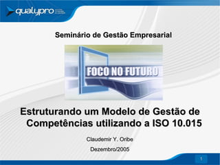 Seminário de Gestão Empresarial

Estruturando um Modelo de Gestão de
Competências utilizando a ISO 10.015
Claudemir Y. Oribe
Dezembro/2005
1

 