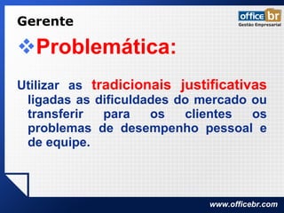 Gerente Problemática: Utilizar as  tradicionais justificativas  ligadas as dificuldades do mercado ou transferir para os clientes os problemas de desempenho pessoal e de equipe. 