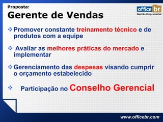 Promover constante  treinamento técnico  e de produtos com a equipe Avaliar as  melhores práticas do mercado  e implementar  Gerenciamento das  despesas  visando cumprir o orçamento estabelecido Participação no  Conselho Gerencial Proposta:  Gerente de Vendas  