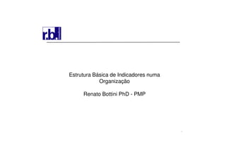 1
Estrutura Básica de Indicadores numa
Organização
Renato Bottini PhD - PMP
 